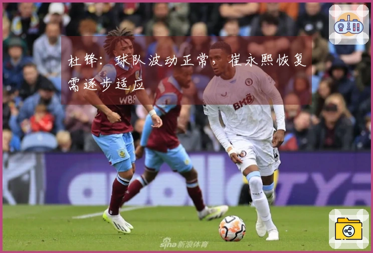 杜锋：球队波动正常，崔永熙恢复需逐步适应