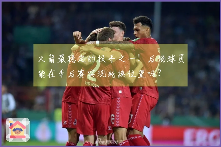 火箭最稳定的投手之一！后场球员能在季后赛实现轮换位置吗？