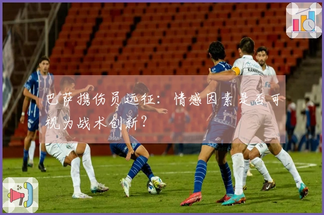 巴萨携伤员远征：情感因素是否可视为战术创新？