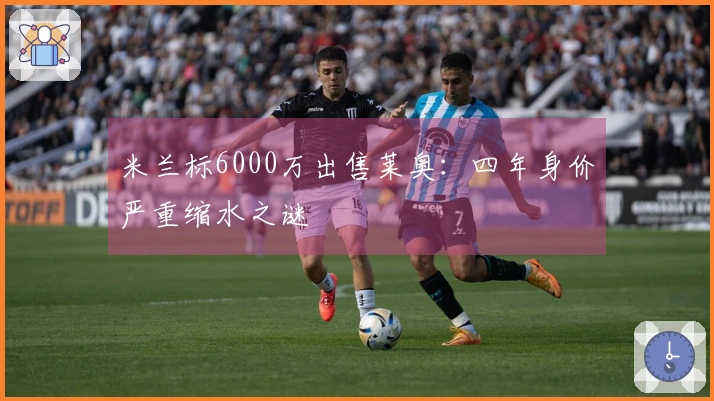米兰标6000万出售莱奥：四年身价严重缩水之谜