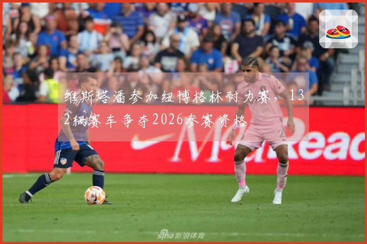 维斯塔潘参加纽博格林耐力赛，132辆赛车争夺2026参赛资格