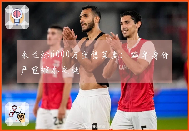 米兰标6000万出售莱奥：四年身价严重缩水之谜