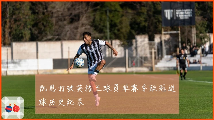 凯恩打破英格兰球员单赛季欧冠进球历史纪录