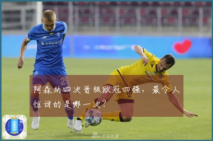 阿森纳四次晋级欧冠四强，最令人惊讶的是哪一次？