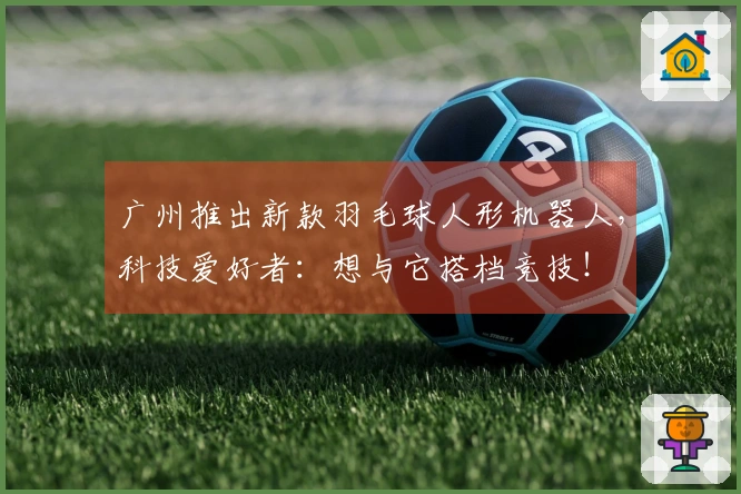 广州推出新款羽毛球人形机器人，科技爱好者：想与它搭档竞技！