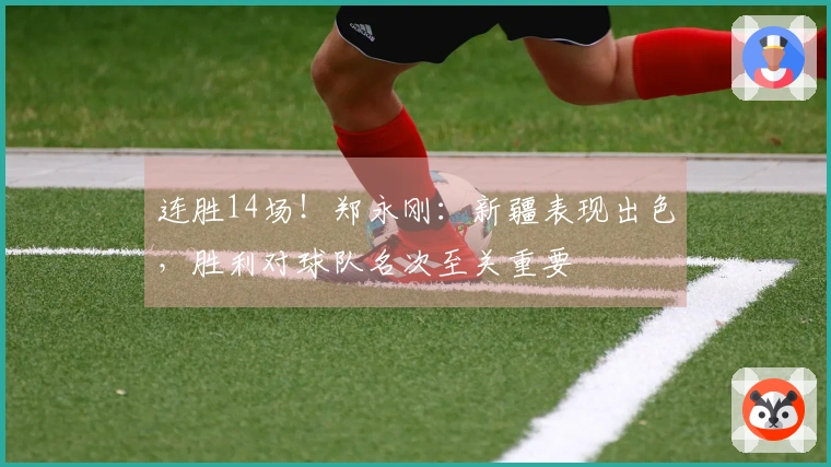 连胜14场！郑永刚：新疆表现出色，胜利对球队名次至关重要