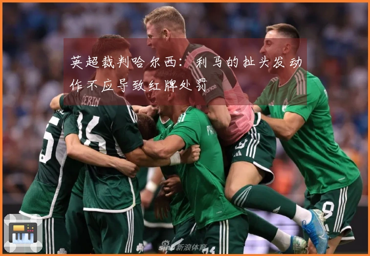 英超裁判哈尔西：利马的扯头发动作不应导致红牌处罚