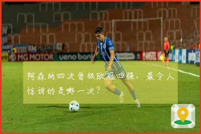 阿森纳四次晋级欧冠四强，最令人惊讶的是哪一次？
