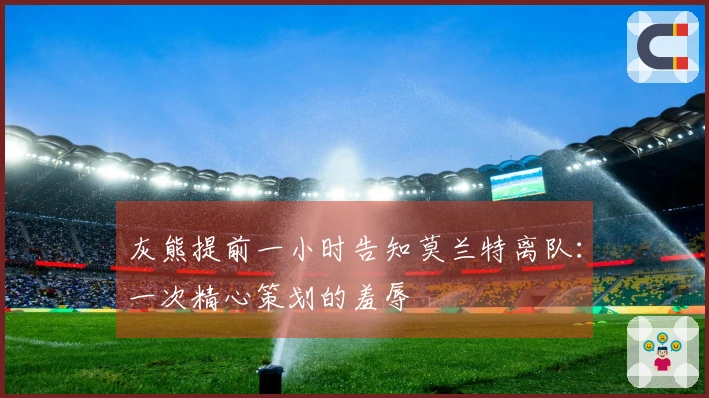 灰熊提前一小时告知莫兰特离队：一次精心策划的羞辱