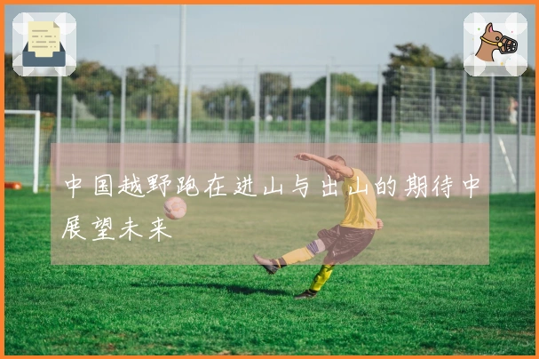 中国越野跑在进山与出山的期待中展望未来