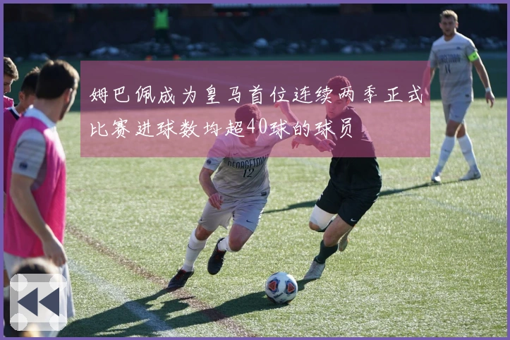 姆巴佩成为皇马首位连续两季正式比赛进球数均超40球的球员