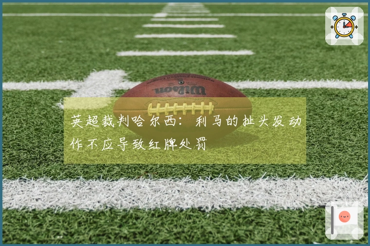 英超裁判哈尔西：利马的扯头发动作不应导致红牌处罚