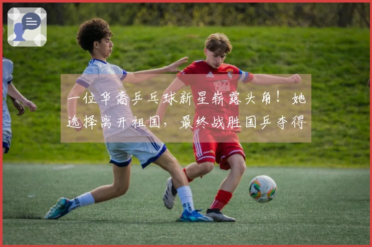 一位华裔乒乓球新星崭露头角！她选择离开祖国，最终战胜国乒夺得冠军